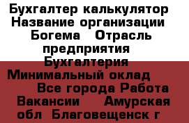 Бухгалтер-калькулятор › Название организации ­ Богема › Отрасль предприятия ­ Бухгалтерия › Минимальный оклад ­ 15 000 - Все города Работа » Вакансии   . Амурская обл.,Благовещенск г.